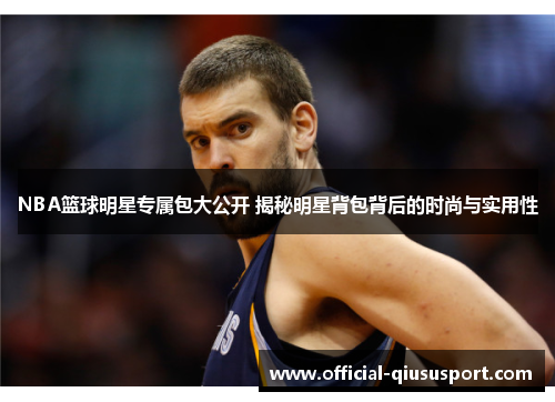 NBA篮球明星专属包大公开 揭秘明星背包背后的时尚与实用性