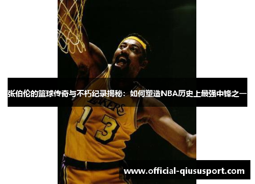 张伯伦的篮球传奇与不朽纪录揭秘：如何塑造NBA历史上最强中锋之一