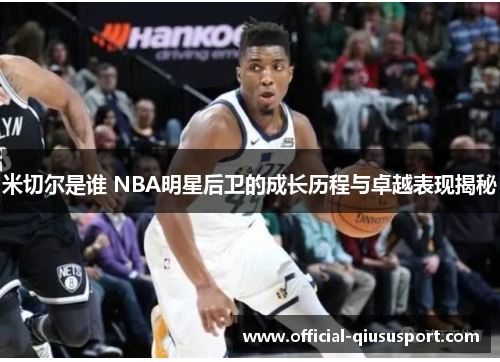 米切尔是谁 NBA明星后卫的成长历程与卓越表现揭秘